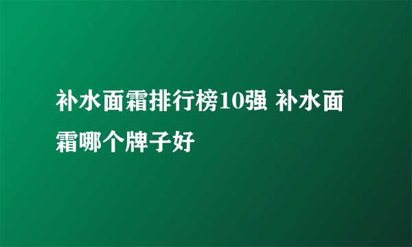 补水面霜排行榜10强 补水面霜哪个牌子好