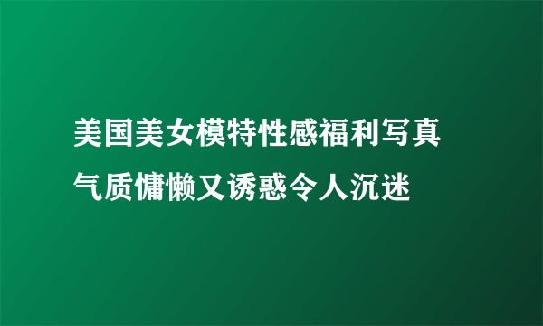 美国美女模特性感福利写真 气质慵懒又诱惑令人沉迷