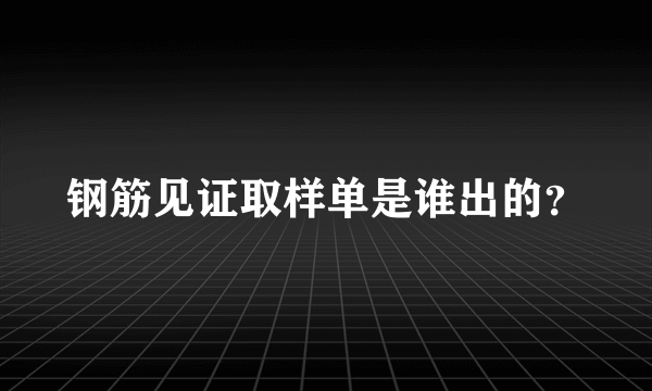 钢筋见证取样单是谁出的？