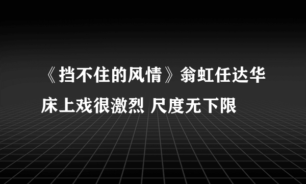 《挡不住的风情》翁虹任达华床上戏很激烈 尺度无下限