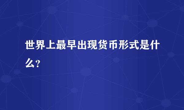 世界上最早出现货币形式是什么？