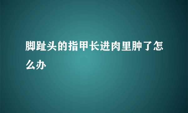 脚趾头的指甲长进肉里肿了怎么办