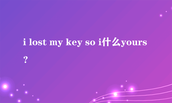 i lost my key so i什么yours？