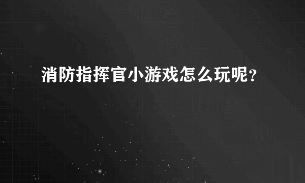 消防指挥官小游戏怎么玩呢？