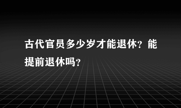 古代官员多少岁才能退休？能提前退休吗？