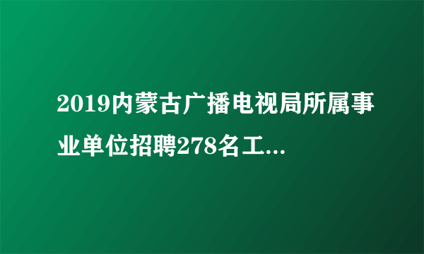 2019内蒙古广播电视局所属事业单位招聘278名工作人员职位表