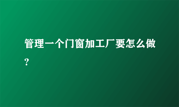 管理一个门窗加工厂要怎么做？