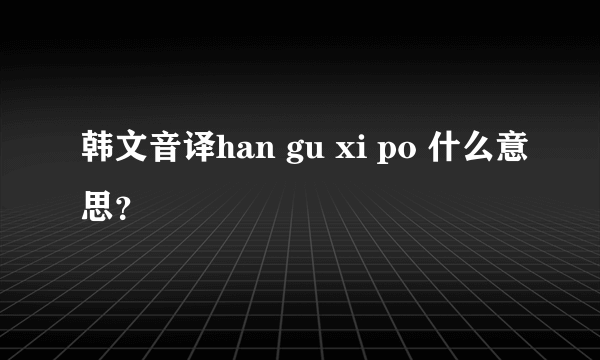 韩文音译han gu xi po 什么意思？