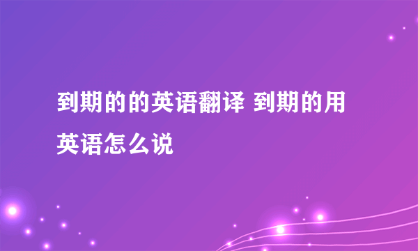 到期的的英语翻译 到期的用英语怎么说