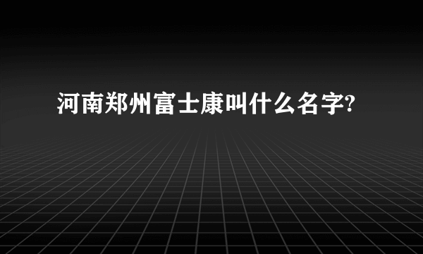 河南郑州富士康叫什么名字?