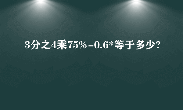 3分之4乘75%-0.6*等于多少?