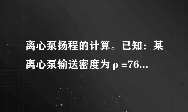 离心泵扬程的计算。已知：某离心泵输送密度为ρ=765 kg/m3的某种油品，实测得泵出口压力表读数pD =0.15Mpa，入口真空表读数pS =350 mmHg，两表垂直距离（表间距）ZSD =1.0m，吸入管与排出管直径相同。试求：以液柱表示的泵实际扬程H。