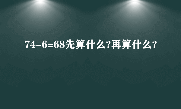 74-6=68先算什么?再算什么?