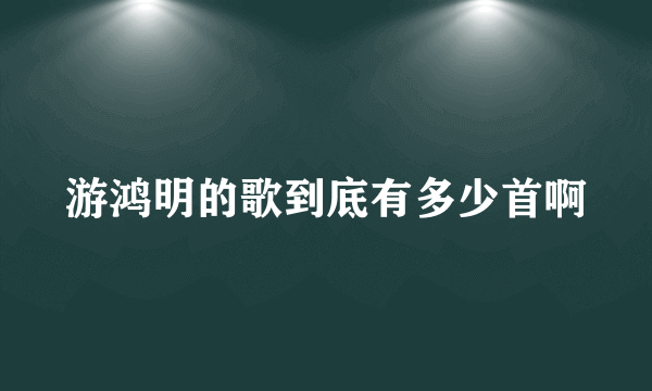 游鸿明的歌到底有多少首啊