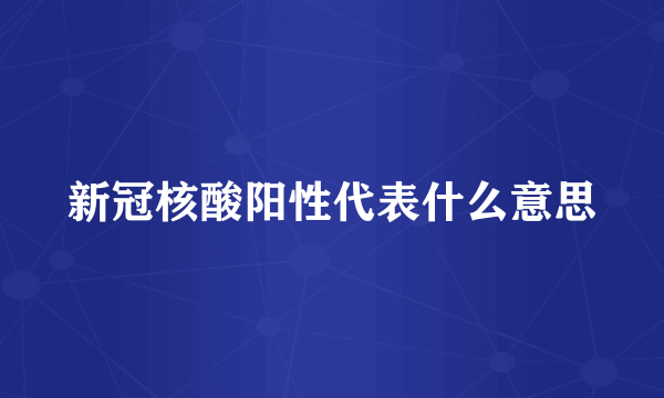 新冠核酸阳性代表什么意思