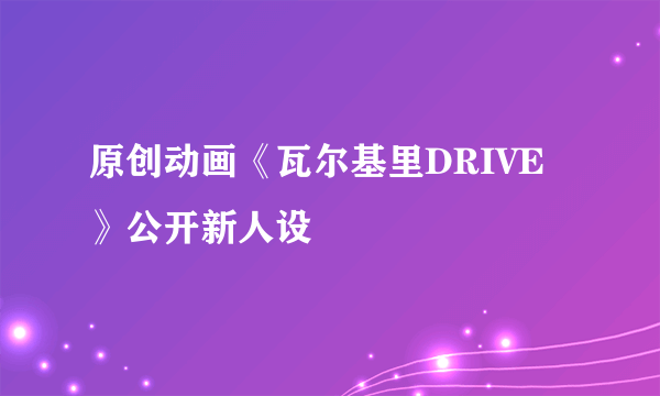 原创动画《瓦尔基里DRIVE》公开新人设