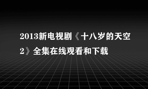 2013新电视剧《十八岁的天空2》全集在线观看和下载