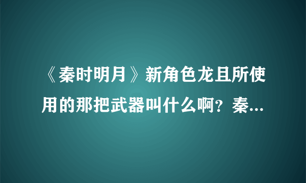 《秦时明月》新角色龙且所使用的那把武器叫什么啊？秦时明月专业术语关于天明所使用的非攻的是什么？