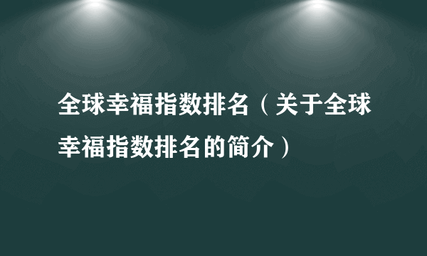 全球幸福指数排名（关于全球幸福指数排名的简介）