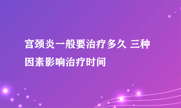 宫颈炎一般要治疗多久 三种因素影响治疗时间