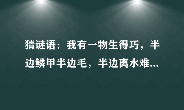 猜谜语：我有一物生得巧，半边鳞甲半边毛，半边离水难活命，半边入水命难保。 （打一字）谜底是什么？