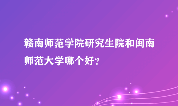 赣南师范学院研究生院和闽南师范大学哪个好？