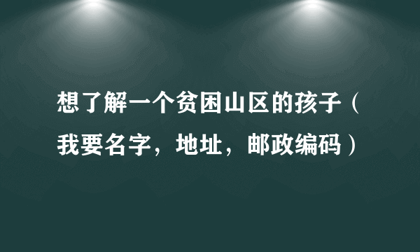 想了解一个贫困山区的孩子（我要名字，地址，邮政编码）