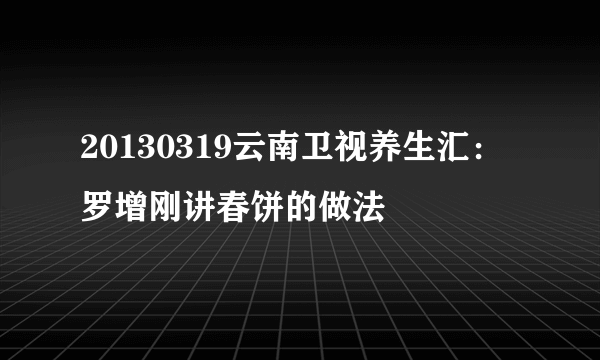 20130319云南卫视养生汇：罗增刚讲春饼的做法