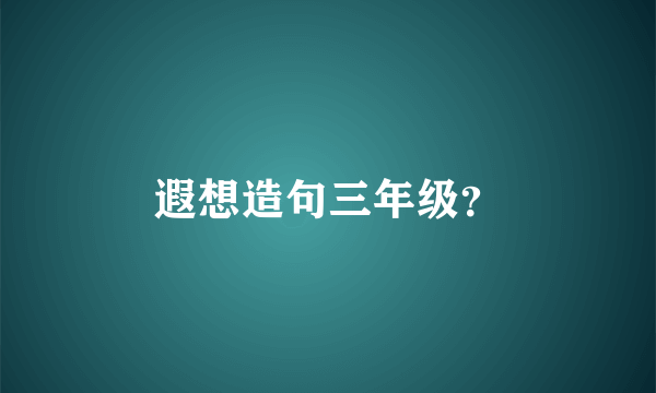 遐想造句三年级？