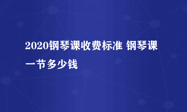 2020钢琴课收费标准 钢琴课一节多少钱