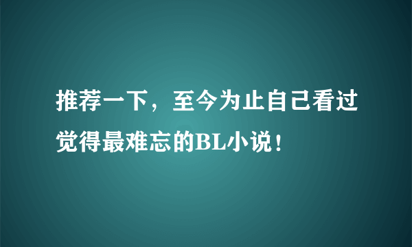 推荐一下，至今为止自己看过觉得最难忘的BL小说！