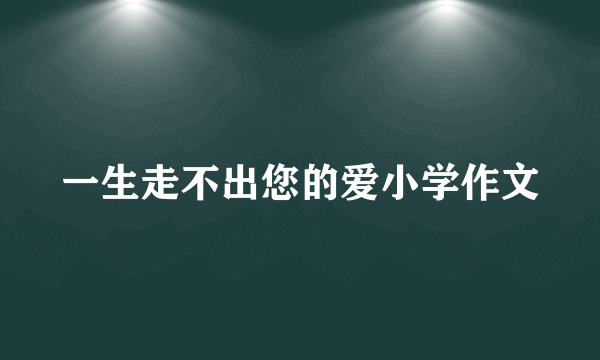 一生走不出您的爱小学作文