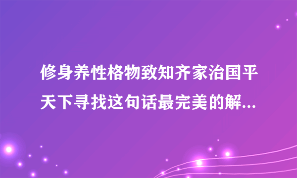 修身养性格物致知齐家治国平天下寻找这句话最完美的解释要白话的