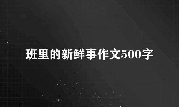 班里的新鲜事作文500字