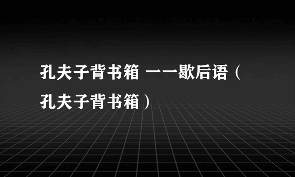 孔夫子背书箱 一一歇后语（孔夫子背书箱）