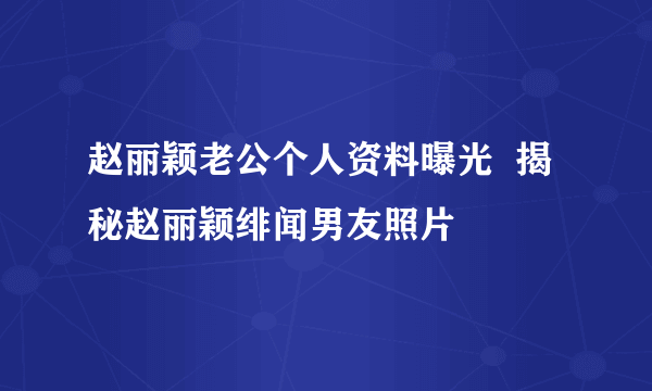 赵丽颖老公个人资料曝光  揭秘赵丽颖绯闻男友照片