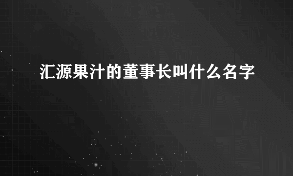 汇源果汁的董事长叫什么名字