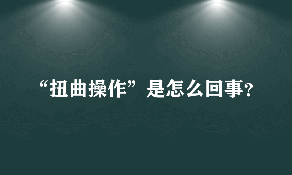 “扭曲操作”是怎么回事？