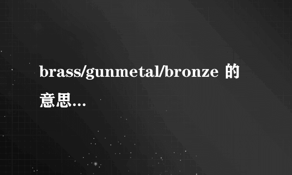 brass/gunmetal/bronze 的意思以及古铜色的英文翻译是什么?