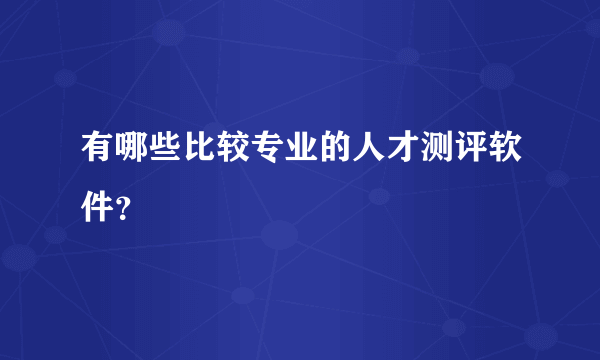 有哪些比较专业的人才测评软件？