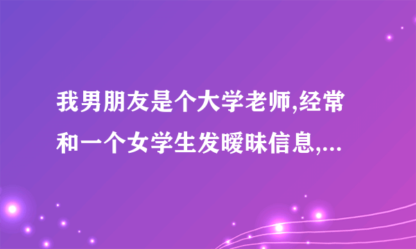 我男朋友是个大学老师,经常和一个女学生发暧昧信息,被我发现后他说不再这样了。他们之间有工作上的交集