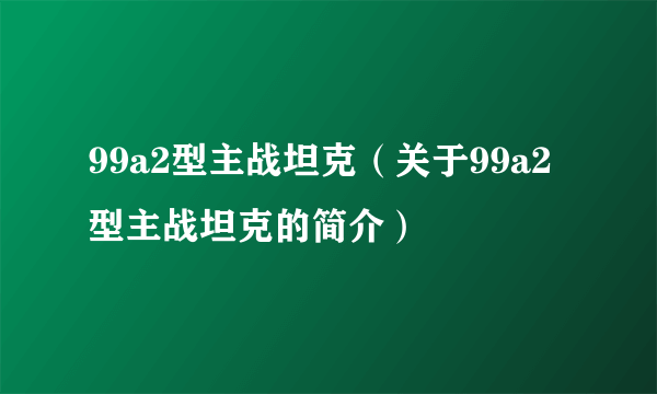 99a2型主战坦克（关于99a2型主战坦克的简介）