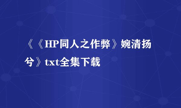 《《HP同人之作弊》婉清扬兮》txt全集下载