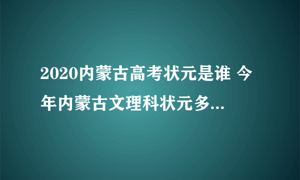 2020内蒙古高考状元是谁 今年内蒙古文理科状元多少分是哪个学校