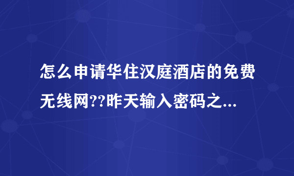 怎么申请华住汉庭酒店的免费无线网??昨天输入密码之后就能登录,今天连接是连接上了,但是提示得登录