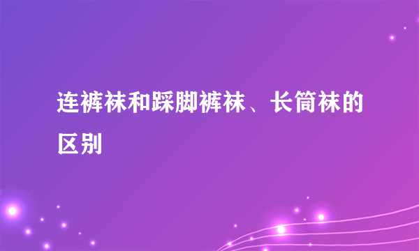 连裤袜和踩脚裤袜、长筒袜的区别