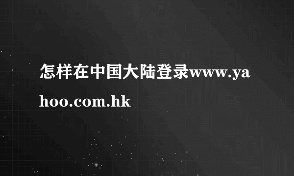 怎样在中国大陆登录www.yahoo.com.hk
