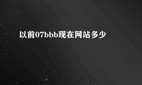 以前07bbb现在网站多少