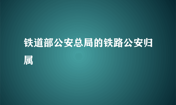 铁道部公安总局的铁路公安归属