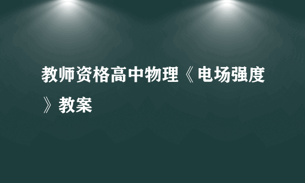 教师资格高中物理《电场强度》教案